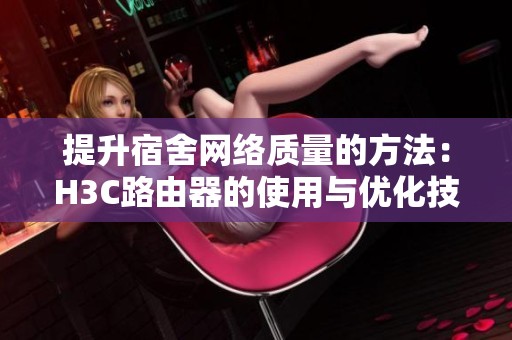 提升宿舍网络质量的方法：H3C路由器的使用与优化技巧