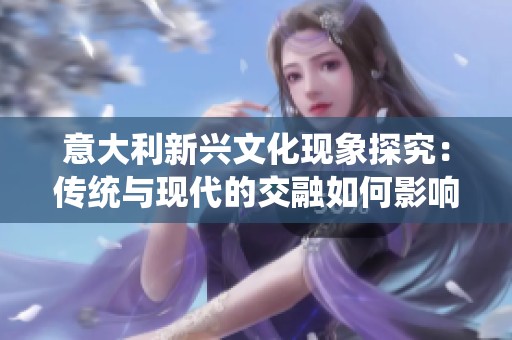 意大利新兴文化现象探究：传统与现代的交融如何影响社会