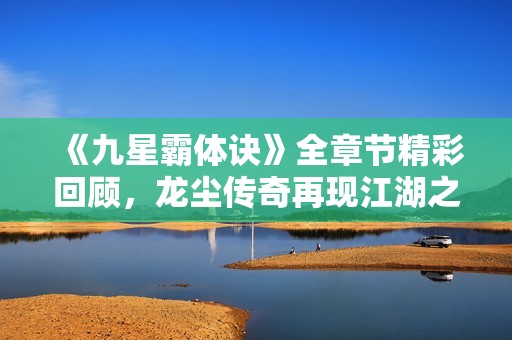 《九星霸体诀》全章节精彩回顾，龙尘传奇再现江湖之路