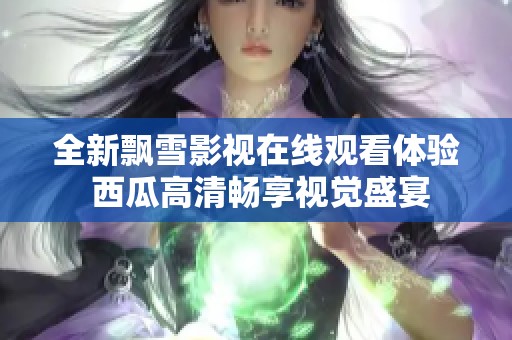 全新飘雪影视在线观看体验 西瓜高清畅享视觉盛宴