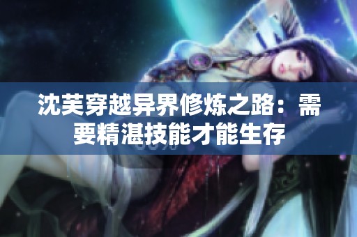 沈芙穿越异界修炼之路：需要精湛技能才能生存