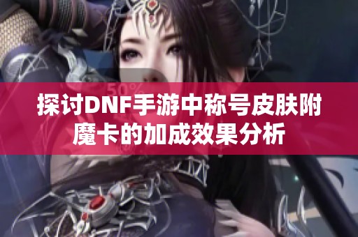 探讨DNF手游中称号皮肤附魔卡的加成效果分析