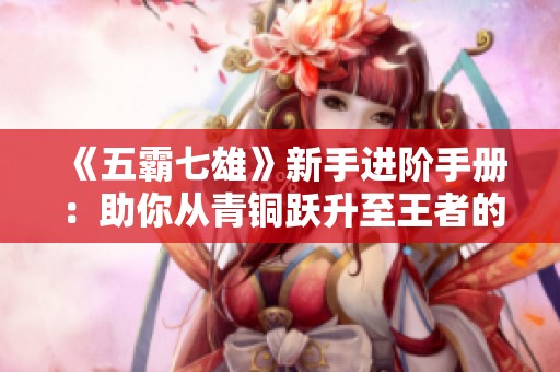 《五霸七雄》新手进阶手册：助你从青铜跃升至王者的全攻略
