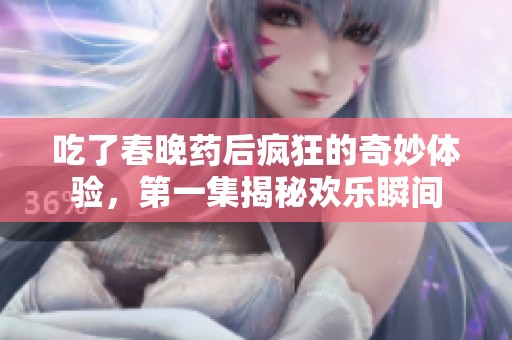 吃了春晚药后疯狂的奇妙体验，第一集揭秘欢乐瞬间