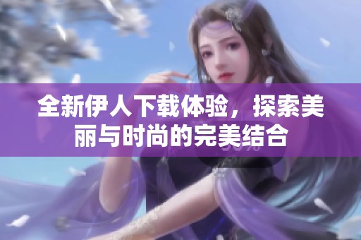 全新伊人下载体验，探索美丽与时尚的完美结合