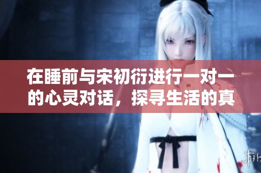 在睡前与宋初衍进行一对一的心灵对话，探寻生活的真谛