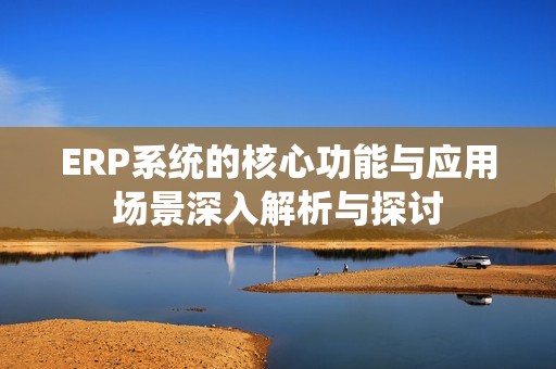 ERP系统的核心功能与应用场景深入解析与探讨