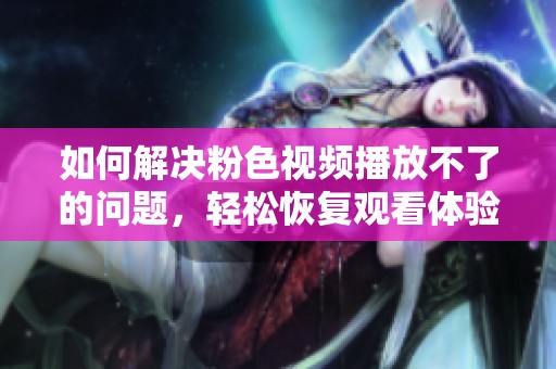 如何解决粉色视频播放不了的问题，轻松恢复观看体验