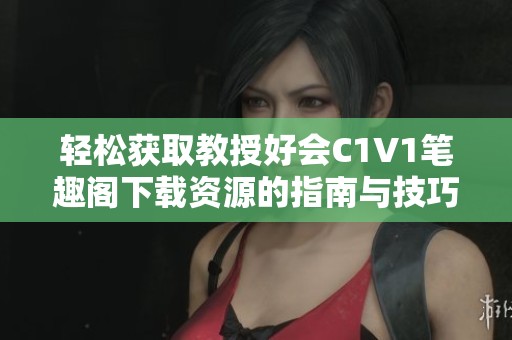 轻松获取教授好会C1V1笔趣阁下载资源的指南与技巧