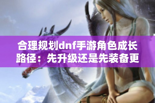 合理规划dnf手游角色成长路径：先升级还是先装备更重要