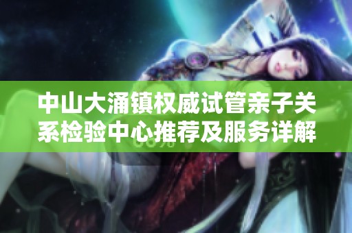 中山大涌镇权威试管亲子关系检验中心推荐及服务详解