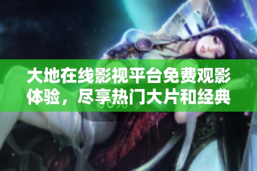 大地在线影视平台免费观影体验，尽享热门大片和经典佳作