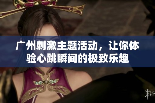 广州刺激主题活动，让你体验心跳瞬间的极致乐趣