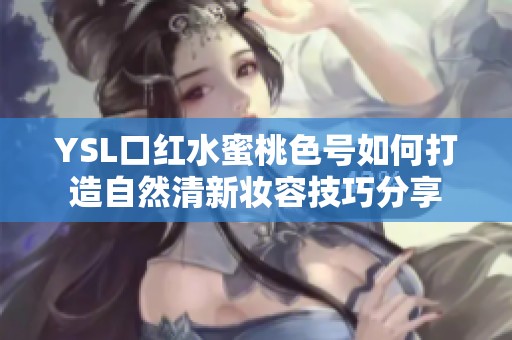 YSL口红水蜜桃色号如何打造自然清新妆容技巧分享