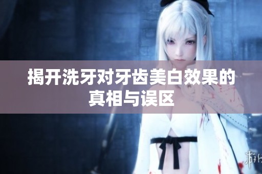 揭开洗牙对牙齿美白效果的真相与误区
