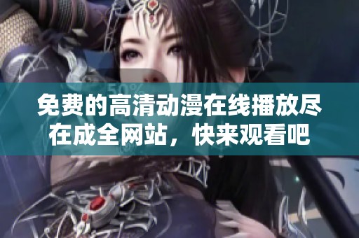 免费的高清动漫在线播放尽在成全网站，快来观看吧