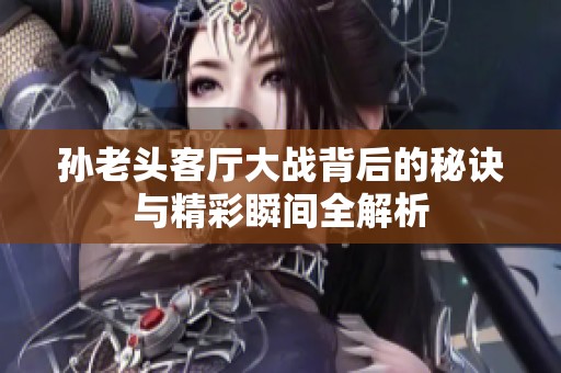 孙老头客厅大战背后的秘诀与精彩瞬间全解析