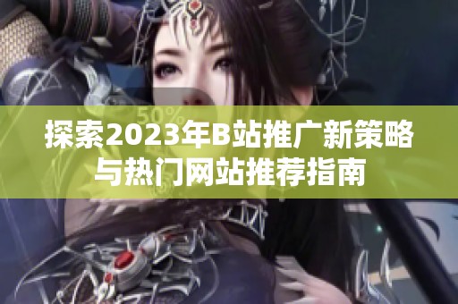 探索2023年B站推广新策略与热门网站推荐指南