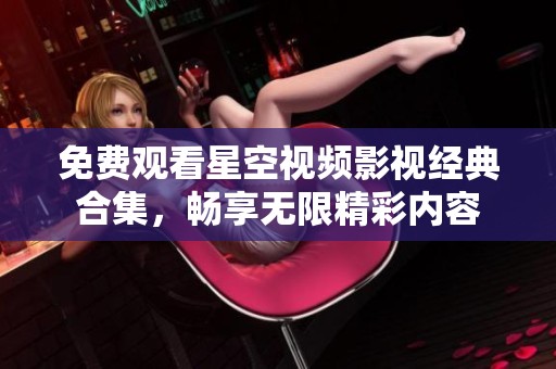 免费观看星空视频影视经典合集，畅享无限精彩内容