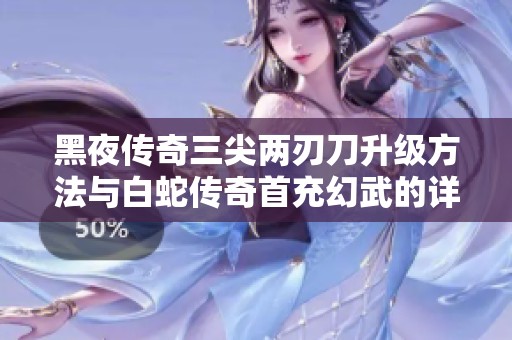 黑夜传奇三尖两刃刀升级方法与白蛇传奇首充幻武的详细需求分析