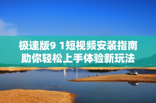 极速版9 1短视频安装指南助你轻松上手体验新玩法