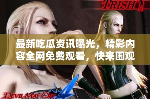 最新吃瓜资讯曝光，精彩内容全网免费观看，快来围观！