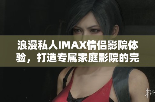 浪漫私人IMAX情侣影院体验，打造专属家庭影院的完美享受