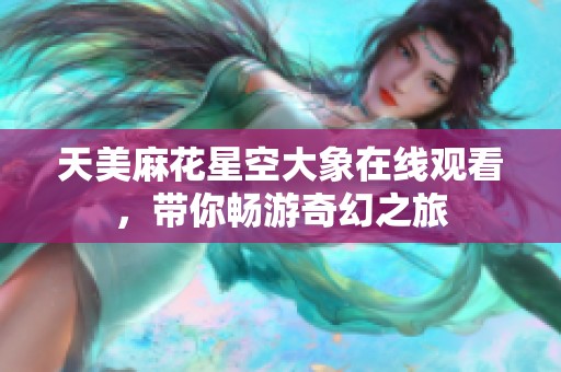 天美麻花星空大象在线观看，带你畅游奇幻之旅