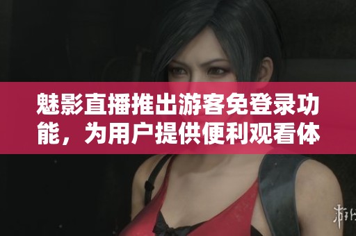 魅影直播推出游客免登录功能，为用户提供便利观看体验