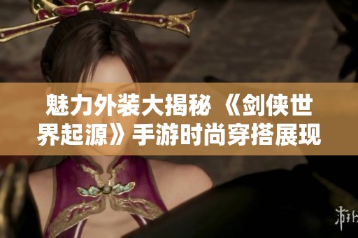 魅力外装大揭秘 《剑侠世界起源》手游时尚穿搭展现