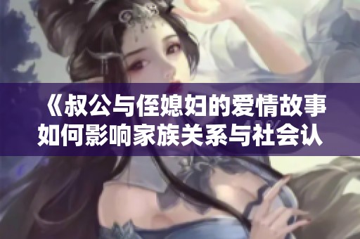 《叔公与侄媳妇的爱情故事如何影响家族关系与社会认知》
