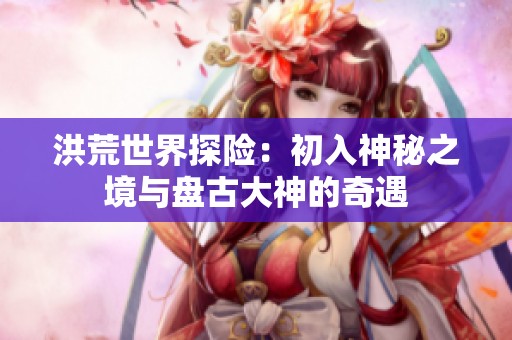 洪荒世界探险：初入神秘之境与盘古大神的奇遇