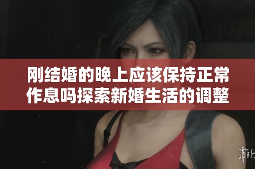 刚结婚的晚上应该保持正常作息吗探索新婚生活的调整与适应
