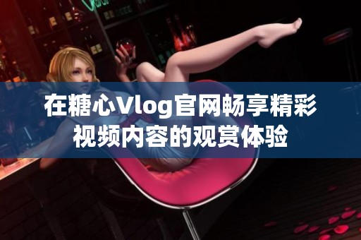 在糖心Vlog官网畅享精彩视频内容的观赏体验