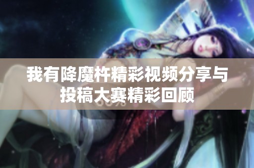 我有降魔杵精彩视频分享与投稿大赛精彩回顾