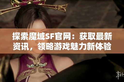 探索魔域SF官网：获取最新资讯，领略游戏魅力新体验