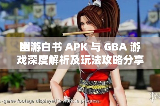 幽游白书 APK 与 GBA 游戏深度解析及玩法攻略分享