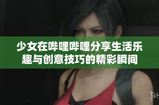 少女在哔哩哔哩分享生活乐趣与创意技巧的精彩瞬间