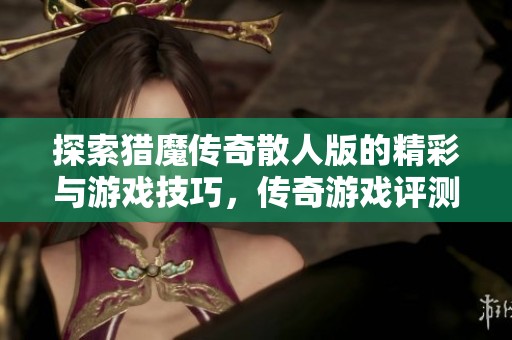 探索猎魔传奇散人版的精彩与游戏技巧，传奇游戏评测揭秘