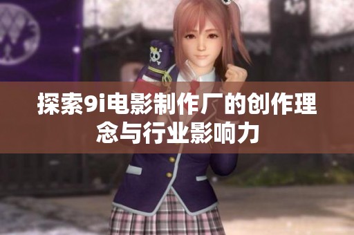 探索9i电影制作厂的创作理念与行业影响力