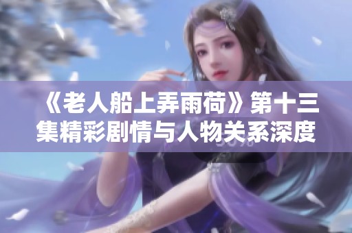 《老人船上弄雨荷》第十三集精彩剧情与人物关系深度解析