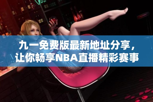 九一免费版最新地址分享，让你畅享NBA直播精彩赛事