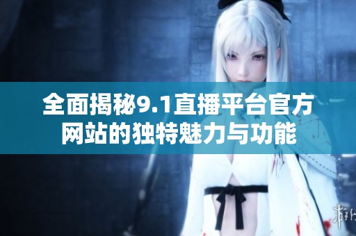全面揭秘9.1直播平台官方网站的独特魅力与功能