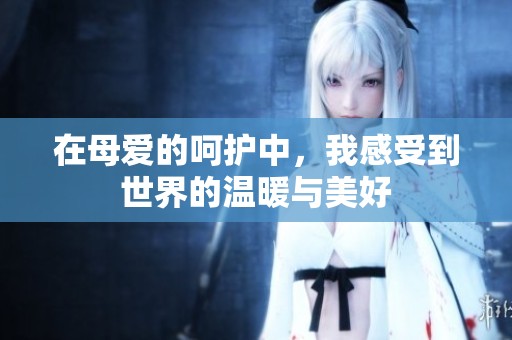 在母爱的呵护中，我感受到世界的温暖与美好
