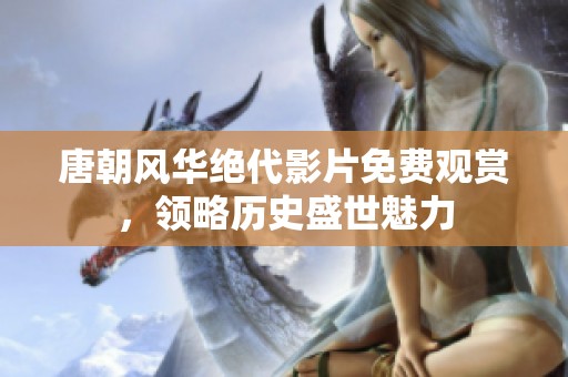 唐朝风华绝代影片免费观赏，领略历史盛世魅力