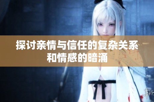 探讨亲情与信任的复杂关系和情感的暗涌