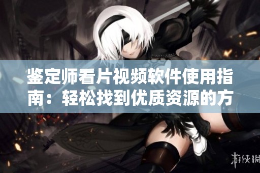 鉴定师看片视频软件使用指南：轻松找到优质资源的方法分享