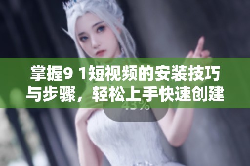 掌握9 1短视频的安装技巧与步骤，轻松上手快速创建精彩内容