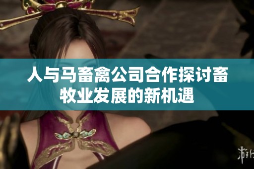 人与马畜禽公司合作探讨畜牧业发展的新机遇