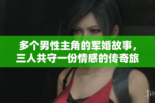 多个男性主角的军婚故事，三人共守一份情感的传奇旅程